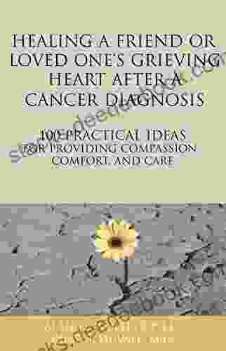 Healing A Friend Or Loved One S Grieving Heart After A Cancer Diagnosis: 100 Practical Ideas For Providing Compassion Comfort And Care (The 100 Ideas Series)