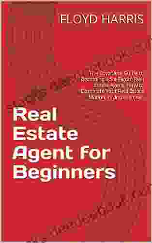 Real Estate Agent For Beginners: The Complete Guide To Becoming A Six Figure Real Estate Agent How To Dominate Your Real Estate Market In Under A Year