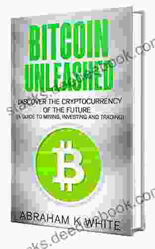 Bitcoin Unleashed: Discover The Cryptocurrency Of The Future (A Guide To Mining Investing And Trading)