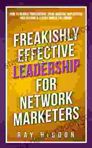 Freakishly Effective Leadership For Network Marketers: How To Reduce Frustration Drive Massive Duplication And Become A Leader Worth Following