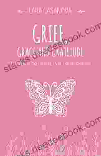 Grief Grace And Gratitude: Transforming Through Your Grief Journey