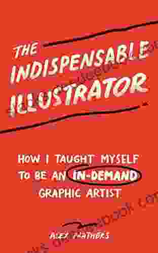 The Indispensable Illustrator: How I Taught Myself To Be An In Demand Graphic Artist By Amping Up My Value In 7 Key Areas