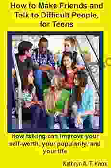 How To Make Friends And Talk To Difficult People For Teens: How Talking Can Improve Your Self Worth Your Popularity And Your Life