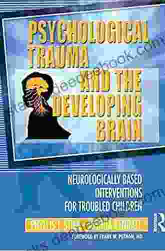 Psychological Trauma And The Developing Brain: Neurologically Based Interventions For Troubled Children