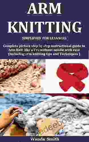 Arm Knitting Simplified For Learners: Complete Picture Step By Step Instructional Guide To Arm Knit Like A Pro Without Needle With Ease (Including Arm Knitting Tips And Techniques )