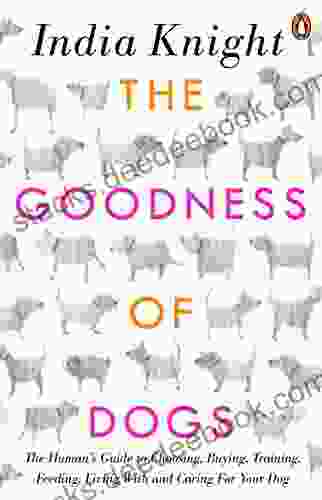 The Goodness Of Dogs: The Human S Guide To Choosing Buying Training Feeding Living With And Caring For Your Dog