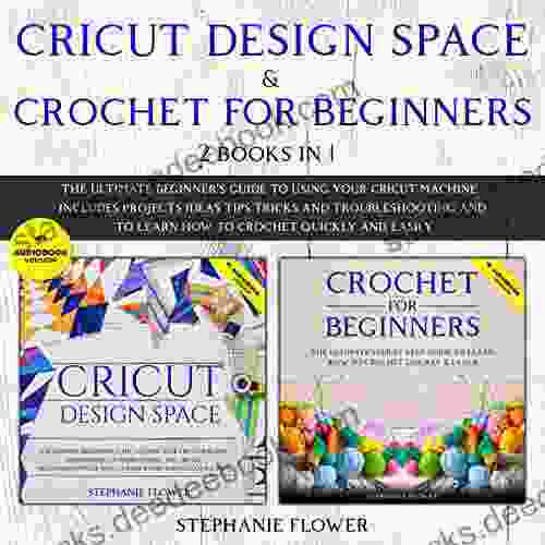 CRICUT DESIGN SPACE CROCHET FOR BEGINNERS (2 IN 1): The Ultimate Beginner S Guide To Using Your Cricut Machine And To Learn How To Crochet Quickly And Easily