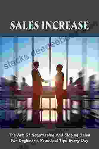 Sales Increase: The Art Of Negotiating And Closing Sales For Beginners Practical Tips Every Day: Closing Techniques For Beginners