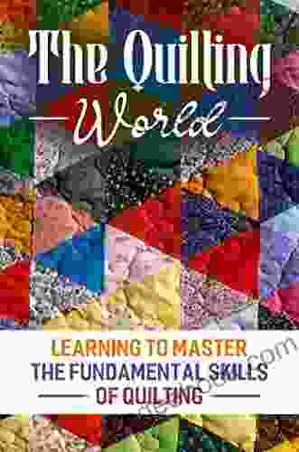 The Quilting World: Learning To Master The Fundamental Skills Of Quilting