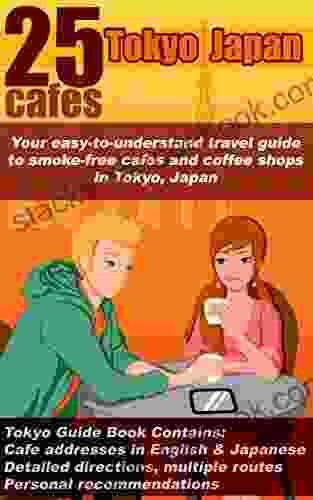 25 Cafes Tokyo Japan: Your Easy To Understand Travel Guide To Smoke Free Cafes And Coffee Shops In Tokyo Japan: Tokyo Guide Contains Cafe Addresses In English Japanese Directions And Routes